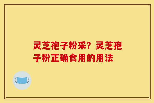 灵芝孢子粉采？灵芝孢子粉正确食用的用法