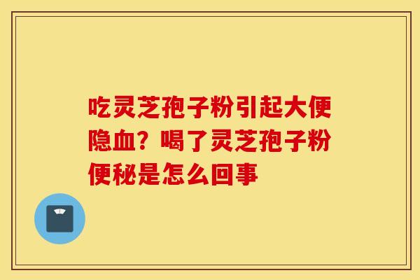 吃灵芝孢子粉引起大便隐血？喝了灵芝孢子粉便秘是怎么回事