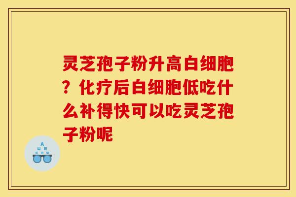 灵芝孢子粉升高白细胞？化疗后白细胞低吃什么补得快可以吃灵芝孢子粉呢