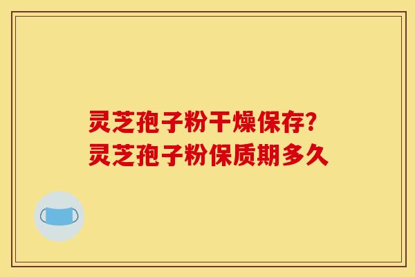 灵芝孢子粉干燥保存？灵芝孢子粉保质期多久