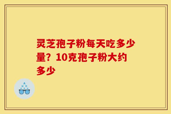 灵芝孢子粉每天吃多少量？10克孢子粉大约多少
