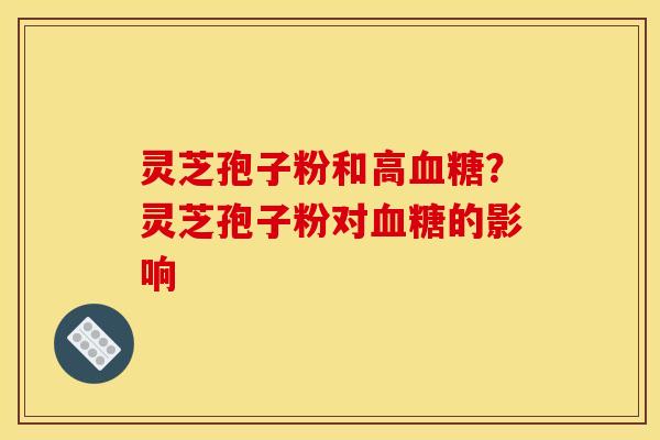 灵芝孢子粉和高血糖？灵芝孢子粉对血糖的影响