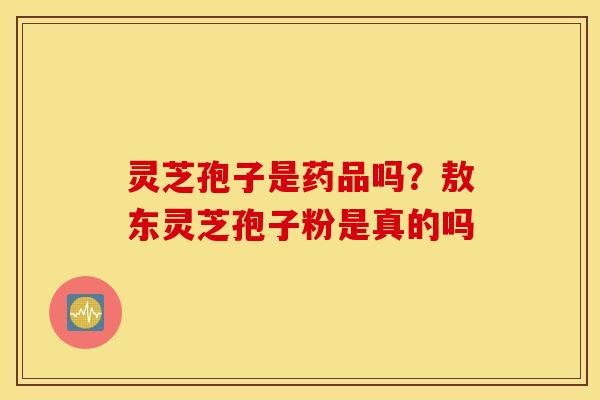 灵芝孢子是药品吗？敖东灵芝孢子粉是真的吗