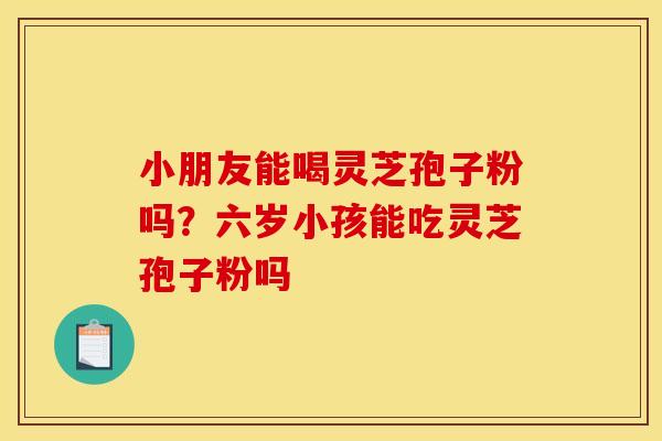 小朋友能喝灵芝孢子粉吗？六岁小孩能吃灵芝孢子粉吗