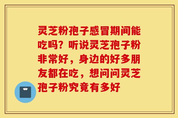 灵芝粉孢子感冒期间能吃吗？听说灵芝孢子粉非常好，身边的好多朋友都在吃，想问问灵芝孢子粉究竟有多好
