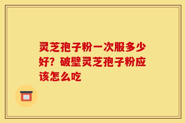 灵芝孢子粉一次服多少好？破壁灵芝孢子粉应该怎么吃