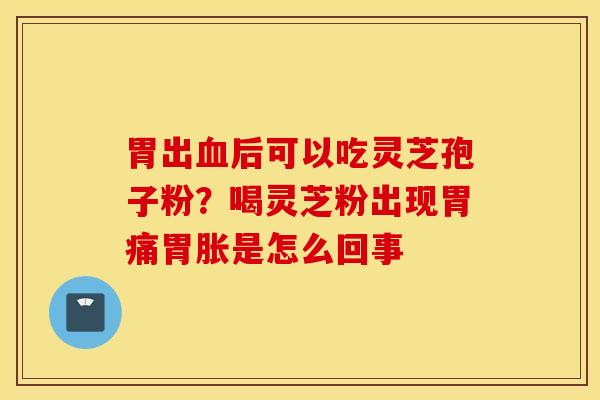 胃出血后可以吃灵芝孢子粉？喝灵芝粉出现胃痛胃胀是怎么回事