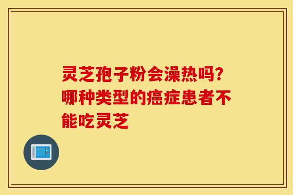 灵芝孢子粉会澡热吗？哪种类型的癌症患者不能吃灵芝