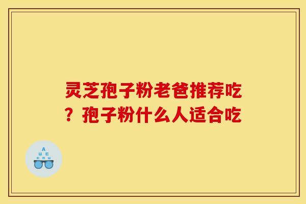灵芝孢子粉老爸推荐吃？孢子粉什么人适合吃