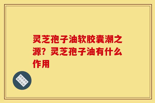 灵芝孢子油软胶囊潮之源？灵芝孢子油有什么作用