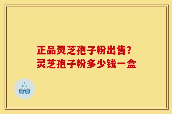 正品灵芝孢子粉出售？灵芝孢子粉多少钱一盒