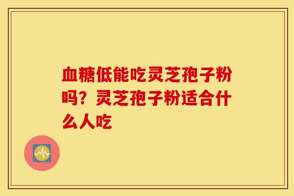 血糖低能吃灵芝孢子粉吗？灵芝孢子粉适合什么人吃