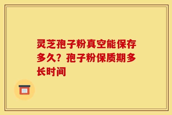 灵芝孢子粉真空能保存多久？孢子粉保质期多长时间