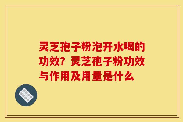 灵芝孢子粉泡开水喝的功效？灵芝孢子粉功效与作用及用量是什么