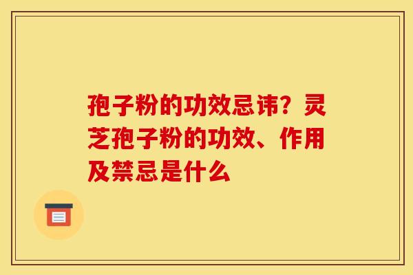 孢子粉的功效忌讳？灵芝孢子粉的功效、作用及禁忌是什么