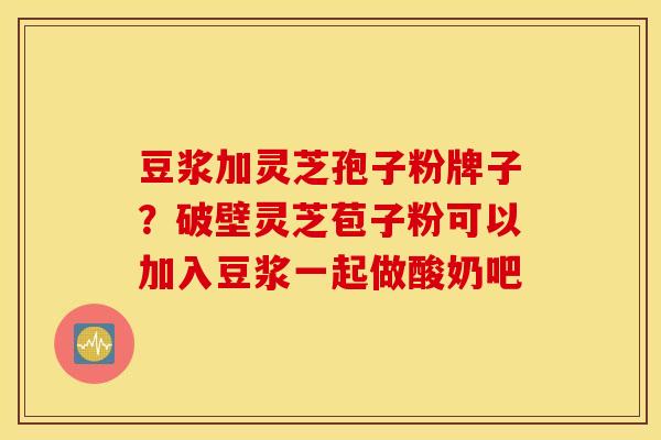 豆浆加灵芝孢子粉牌子？破壁灵芝苞子粉可以加入豆浆一起做酸奶吧