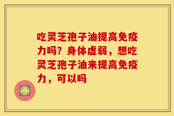 吃灵芝孢子油提高免疫力吗？身体虚弱，想吃灵芝孢子油来提高免疫力，可以吗