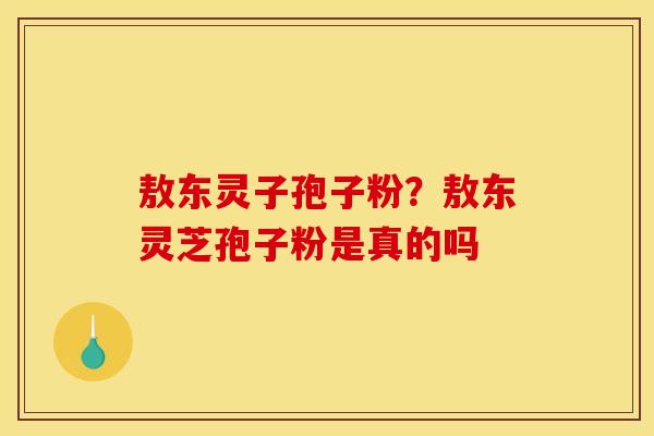 敖东灵子孢子粉？敖东灵芝孢子粉是真的吗