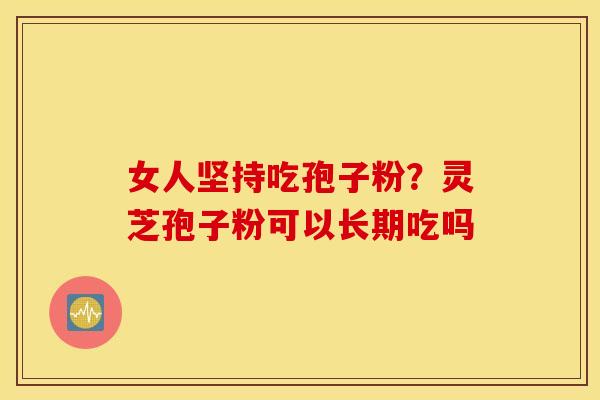 女人坚持吃孢子粉？灵芝孢子粉可以长期吃吗