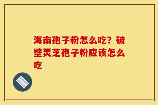 海南孢子粉怎么吃？破壁灵芝孢子粉应该怎么吃