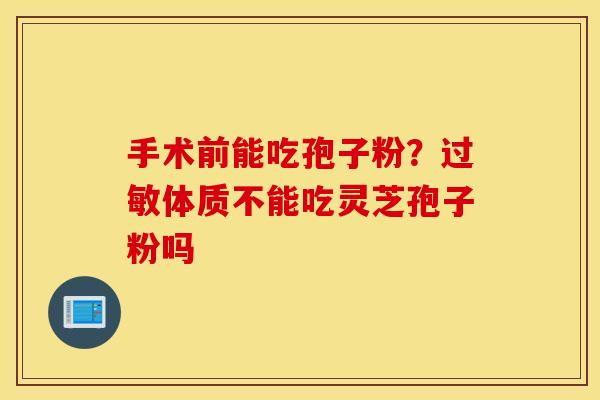 手术前能吃孢子粉？过敏体质不能吃灵芝孢子粉吗