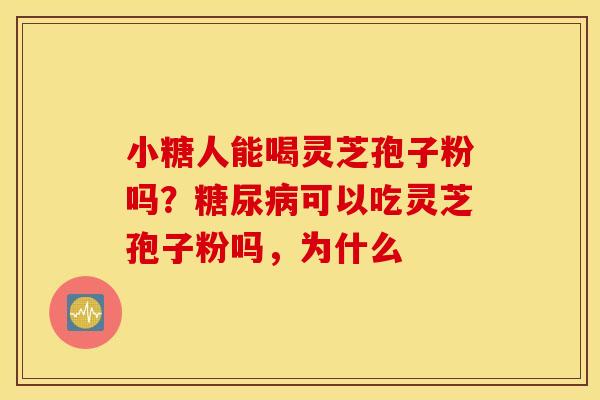 小糖人能喝灵芝孢子粉吗？糖尿病可以吃灵芝孢子粉吗，为什么