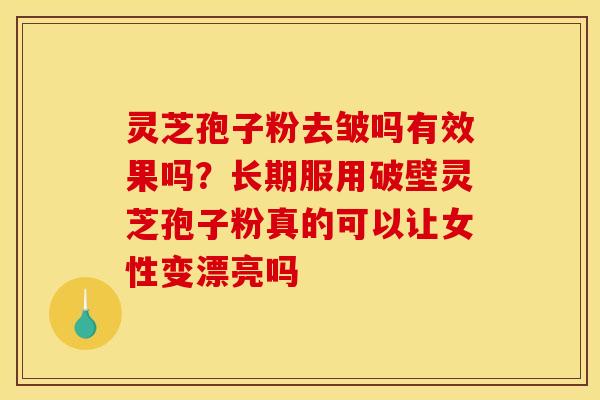 灵芝孢子粉去皱吗有效果吗？长期服用破壁灵芝孢子粉真的可以让女性变漂亮吗