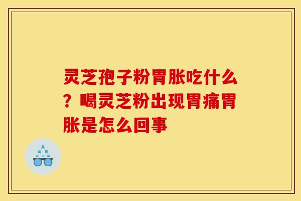 灵芝孢子粉胃胀吃什么？喝灵芝粉出现胃痛胃胀是怎么回事