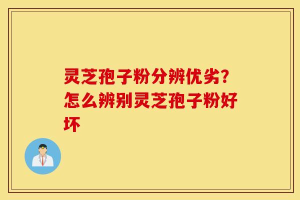 灵芝孢子粉分辨优劣？怎么辨别灵芝孢子粉好坏