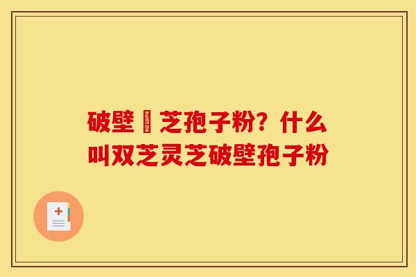 破壁靈芝孢子粉？什么叫双芝灵芝破壁孢子粉