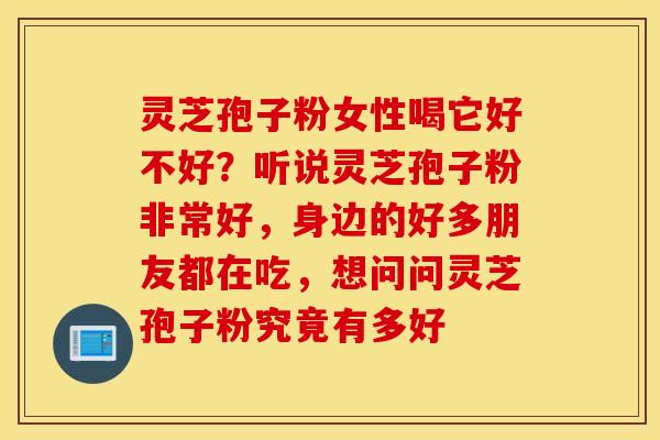 灵芝孢子粉女性喝它好不好？听说灵芝孢子粉非常好，身边的好多朋友都在吃，想问问灵芝孢子粉究竟有多好