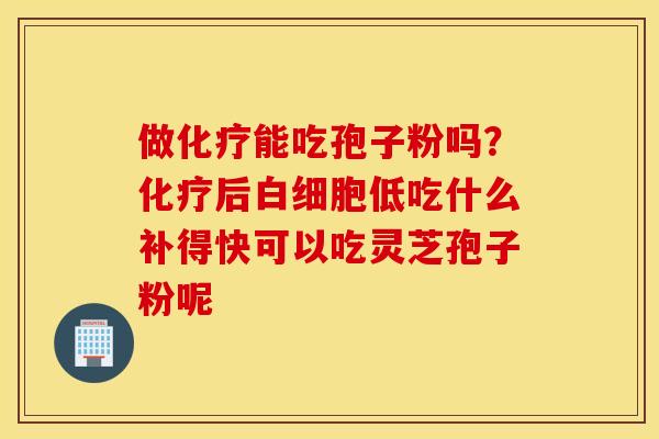 做化疗能吃孢子粉吗？化疗后白细胞低吃什么补得快可以吃灵芝孢子粉呢
