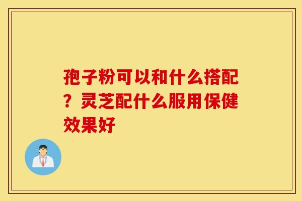 孢子粉可以和什么搭配？灵芝配什么服用保健效果好