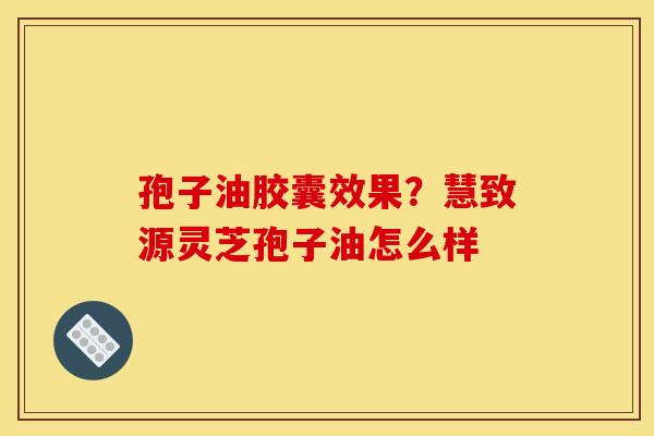 孢子油胶囊效果？慧致源灵芝孢子油怎么样
