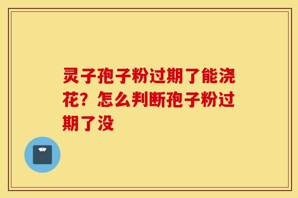 灵子孢子粉过期了能浇花？怎么判断孢子粉过期了没