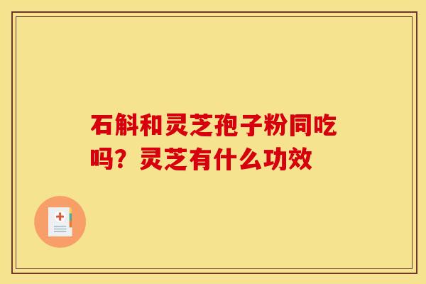 石斛和灵芝孢子粉同吃吗？灵芝有什么功效