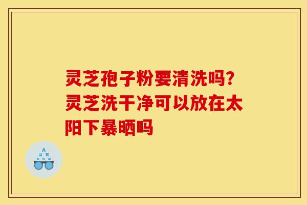 灵芝孢子粉要清洗吗？灵芝洗干净可以放在太阳下暴晒吗