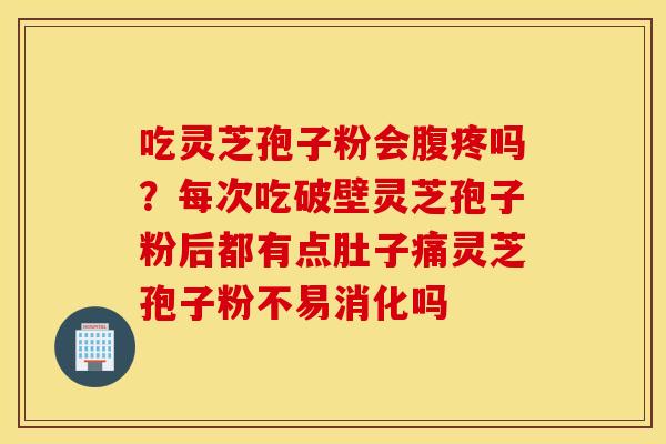 吃灵芝孢子粉会腹疼吗？每次吃破壁灵芝孢子粉后都有点肚子痛灵芝孢子粉不易消化吗