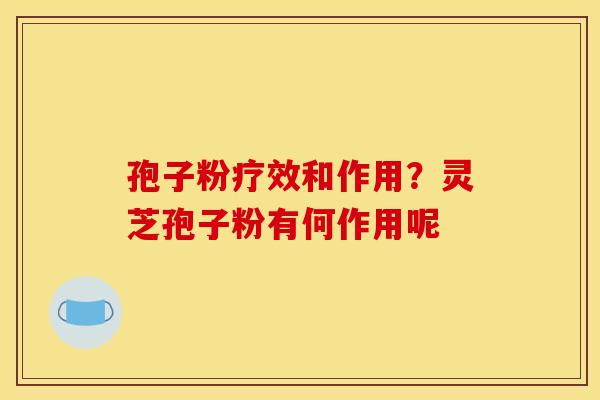 孢子粉疗效和作用？灵芝孢子粉有何作用呢