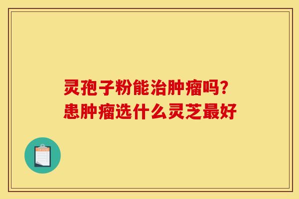 灵孢子粉能治肿瘤吗？患肿瘤选什么灵芝最好
