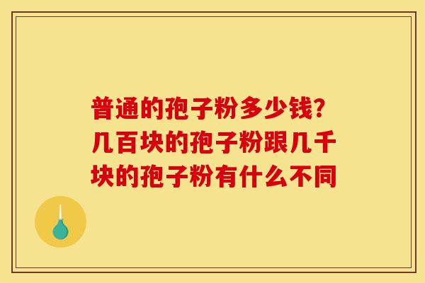 普通的孢子粉多少钱？几百块的孢子粉跟几千块的孢子粉有什么不同