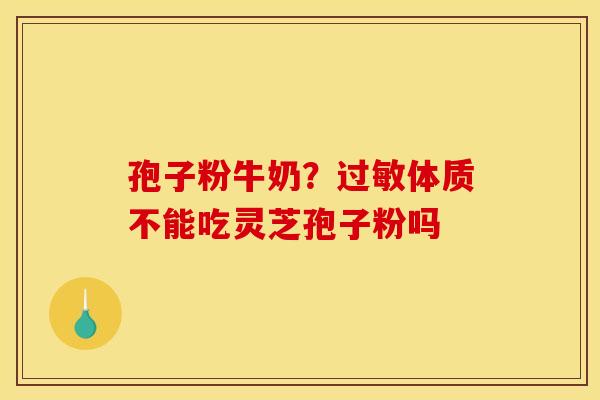孢子粉牛奶？过敏体质不能吃灵芝孢子粉吗