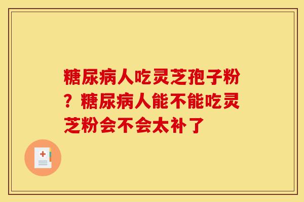 糖尿病人吃灵芝孢子粉？糖尿病人能不能吃灵芝粉会不会太补了