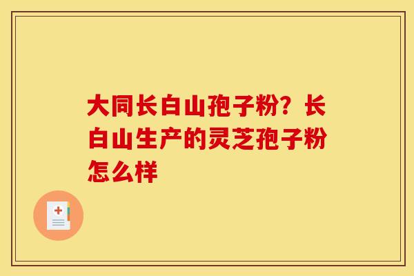 大同长白山孢子粉？长白山生产的灵芝孢子粉怎么样