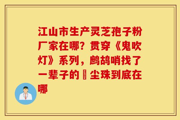 江山市生产灵芝孢子粉厂家在哪？贯穿《鬼吹灯》系列，鹧鸪哨找了一辈子的雮尘珠到底在哪