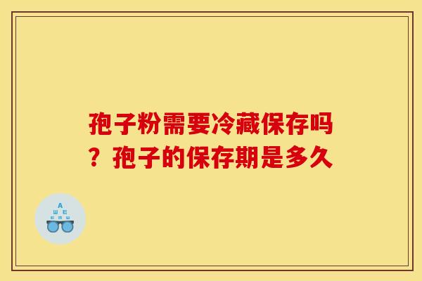 孢子粉需要冷藏保存吗？孢子的保存期是多久