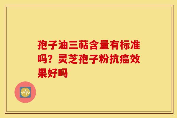 孢子油三萜含量有标准吗？灵芝孢子粉抗癌效果好吗