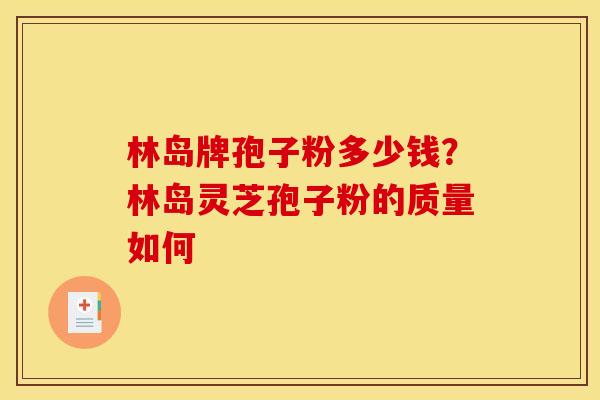 林岛牌孢子粉多少钱？林岛灵芝孢子粉的质量如何