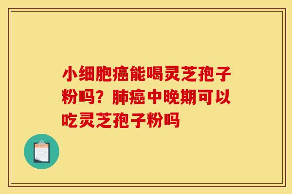 小细胞癌能喝灵芝孢子粉吗？肺癌中晚期可以吃灵芝孢子粉吗