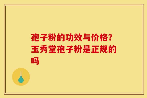 孢子粉的功效与价格？玉秀堂孢子粉是正规的吗